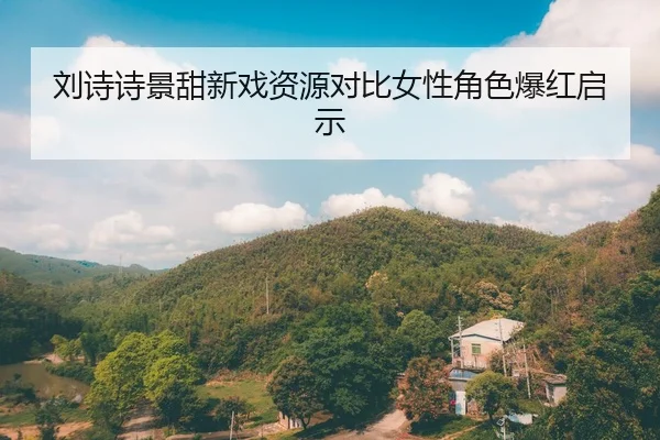 刘诗诗景甜新戏资源对比女性角色爆红启示